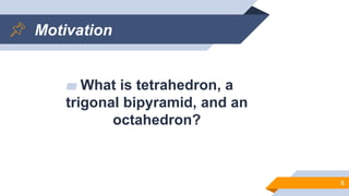 Motivation
▰ What is tetrahedron, a
trigonal bipyramid, and an
octahedron?
5
 