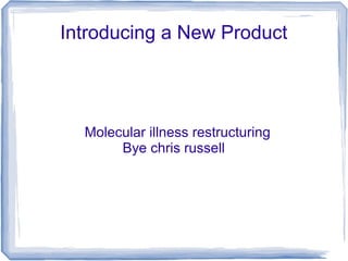 Introducing a New Product
Molecular illness restructuring
Bye chris russell
 