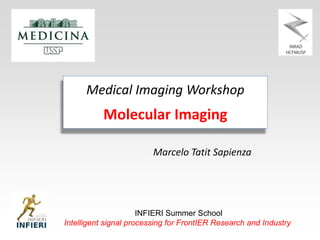 Marcelo Tatit Sapienza
Medical Imaging Workshop
Molecular Imaging
INFIERI Summer School
Intelligent signal processing for FrontIER Research and Industry
 