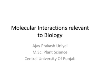 Molecular Interactions relevant
to Biology
Ajay Prakash Uniyal
M.Sc. Plant Science
Central University Of Punjab
 