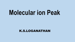 Molecular ion Peak
K.S.LOGANATHAN
 