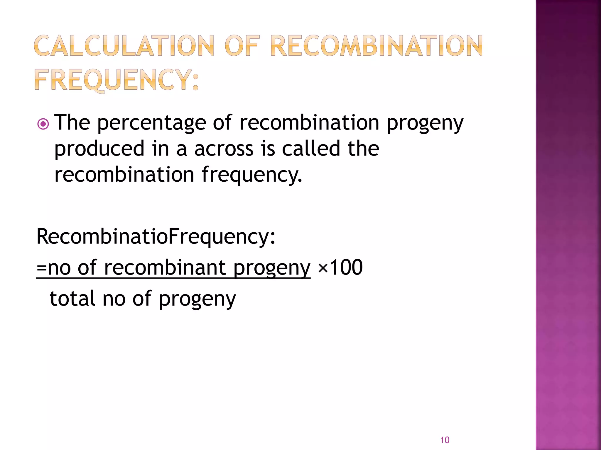  The percentage of recombination progeny
produced in a across is called the
recombination frequency.
RecombinatioFrequency:
=no of recombinant progeny ×100
total no of progeny
10
 