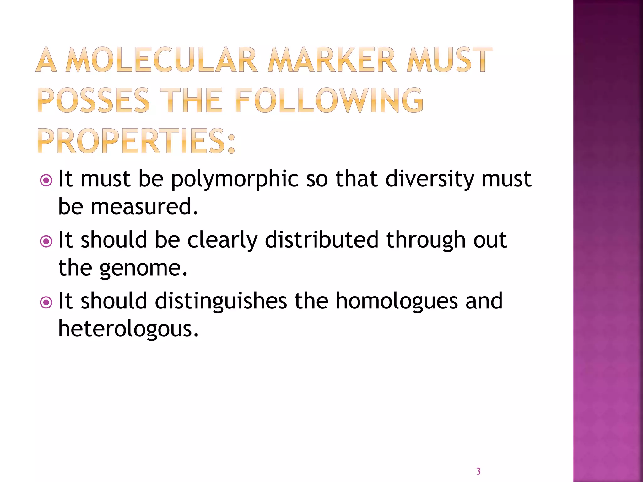  It must be polymorphic so that diversity must
be measured.
 It should be clearly distributed through out
the genome.
 It should distinguishes the homologues and
heterologous.
3
 