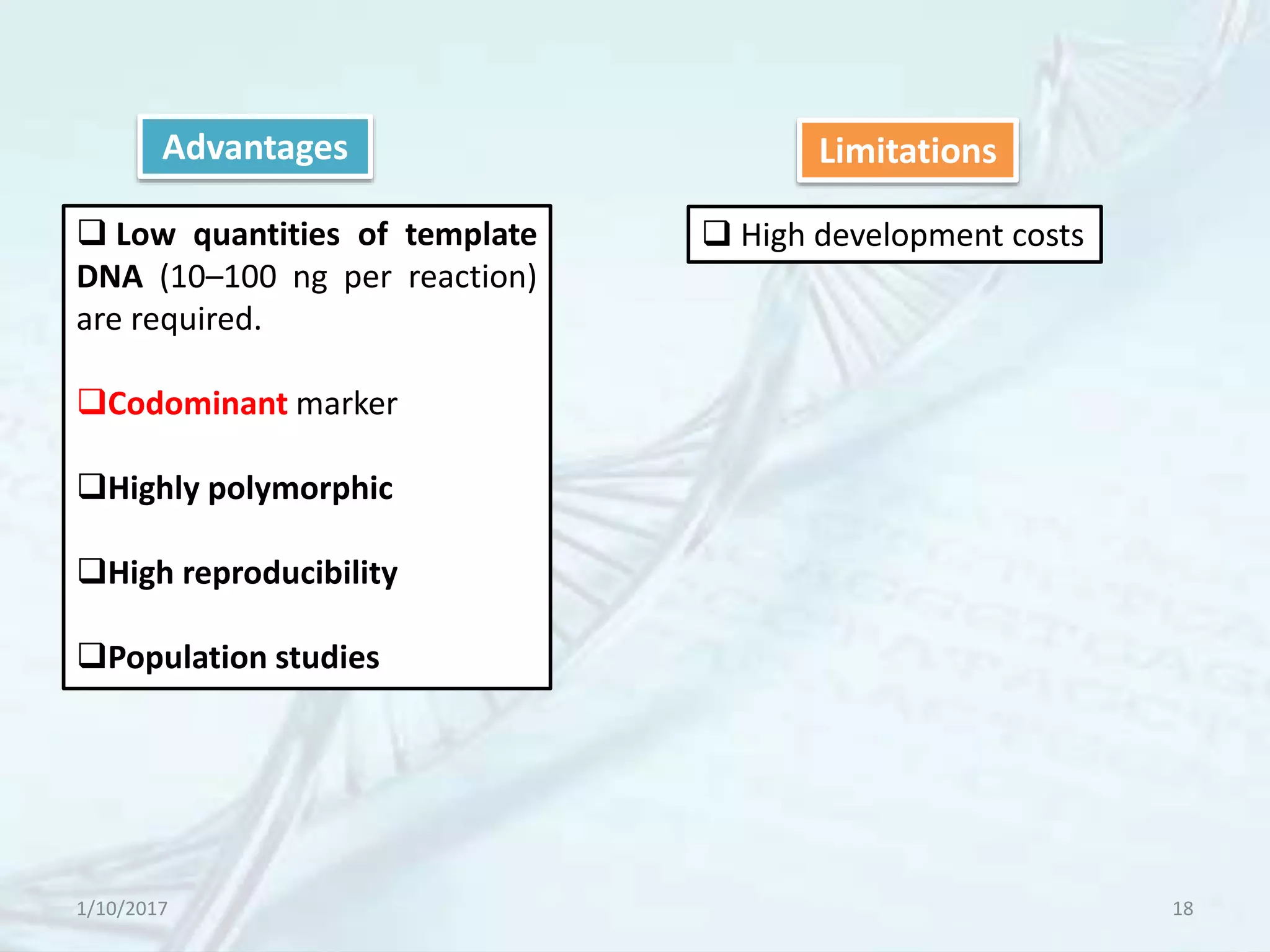 1/10/2017 18
Advantages
 Low quantities of template
DNA (10–100 ng per reaction)
are required.
Codominant marker
Highly polymorphic
High reproducibility
Population studies
Limitations
 High development costs
 