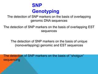 SNP
Genotyping
The detection of SNP markers on the basis of overlapping
genomic DNA sequences
The detection of SNP markers on the basis of overlapping EST
sequences
The detection of SNP markers on the basis of unique
(nonoverlapping) genomic and EST sequences
The detection of SNP markers on the basis of “shotgun”
sequencing
 