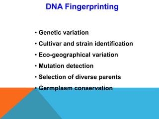 DNA Fingerprinting
• Genetic variation
• Cultivar and strain identification
• Eco-geographical variation
• Mutation detection
• Selection of diverse parents
• Germplasm conservation
 