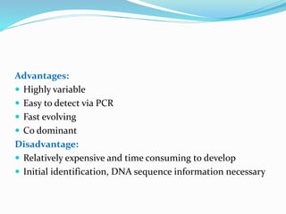 Advantages:
 Highly variable
 Easy to detect via PCR
 Fast evolving
 Co dominant
Disadvantage:
 Relatively expensive and time consuming to develop
 Initial identification, DNA sequence information necessary
 