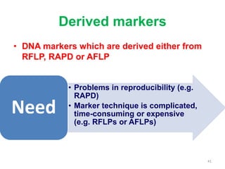 Derived markers
• DNA markers which are derived either from
RFLP, RAPD or AFLP
41
• Problems in reproducibility (e.g.
RAPD)
• Marker technique is complicated,
time-consuming or expensive
(e.g. RFLPs or AFLPs)
Need
 