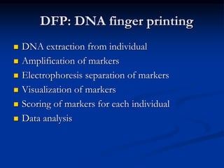 DFP: DNA finger printing
 DNA extraction from individual
 Amplification of markers
 Electrophoresis separation of markers
 Visualization of markers
 Scoring of markers for each individual
 Data analysis
 