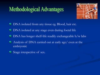 DNA isolated from any tissue eg. Blood, hair etc.
DNA isolated at any stage even during foetal life
DNA has longer shelf-life readily exchangeable b/w labs
Analysis of DNA carried out at early age/ even at the
embryonic
Stage irrespective of sex.
 