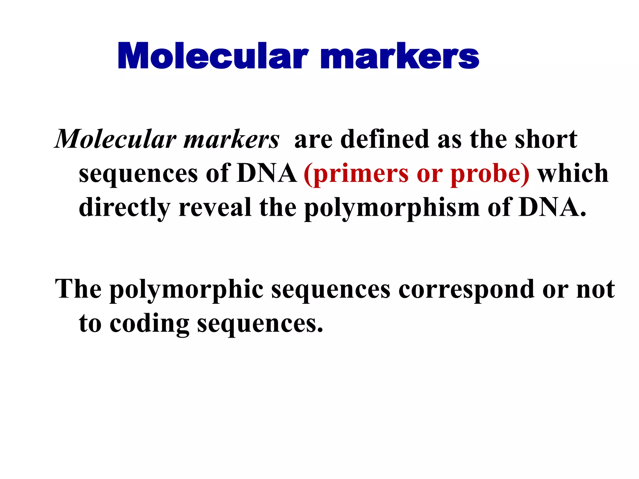 Molecular markers
Molecular markers are defined as the short
sequences of DNA (primers or probe) which
directly reveal the polymorphism of DNA.
The polymorphic sequences correspond or not
to coding sequences.
 