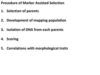 Procedure of Marker Assisted Selection
1. Selection of parents
2. Development of mapping population
3. Isolation of DNA from each parents
4. Scoring
5. Correlations with morphological traits
 