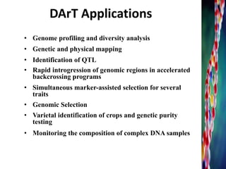 DArT Applications
• Genome profiling and diversity analysis
• Genetic and physical mapping
• Identification of QTL
• Rapid introgression of genomic regions in accelerated
backcrossing programs
• Simultaneous marker-assisted selection for several
traits
• Genomic Selection
• Varietal identification of crops and genetic purity
testing
• Monitoring the composition of complex DNA samples
20
 