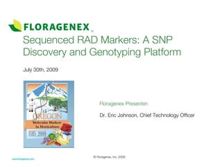 Sequenced RAD Markers: A SNP
        Discovery and Genotyping Platform
         July 30th, 2009




                               Floragenex Presenter:

                               Dr. Eric Johnson, Chief Technology Officer




                           © Floragenex, Inc. 2009
www.floragenex.com
 