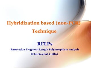 Hybridization based (non-PCR)
Technique
RFLPs
Restriction Fragment Length Polymorphism analysis
Botstein et al. (1980)
 