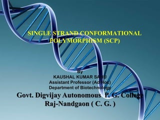 SINGLE STRAND CONFORMATIONAL
POLYMORPHISM (SCP)
By
KAUSHAL KUMAR SAHU
Assistant Professor (Ad Hoc)
Department of Biotechnology
Govt. Digvijay Autonomous P. G. College
Raj-Nandgaon ( C. G. )
 