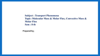 Subject : Transport Phenomena
Topic :Molecular Mass & Molar Flux, Convective Mass &
Molar Flux
Sem : 8 th
Prepared by;
 