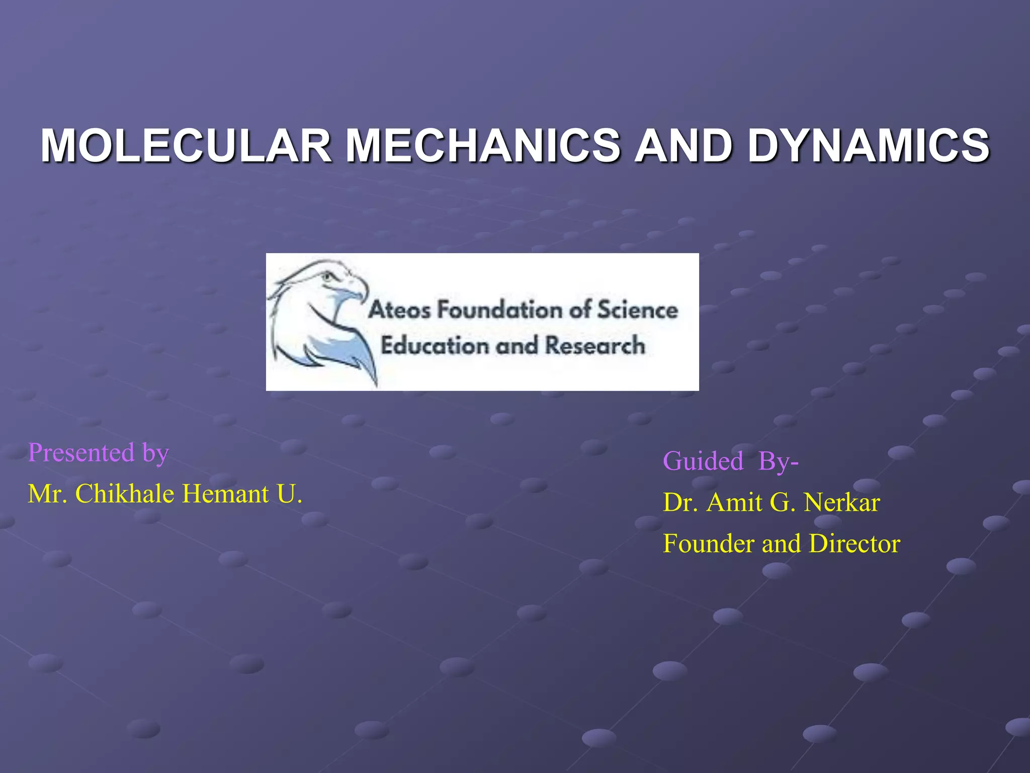 MOLECULAR MECHANICS AND DYNAMICS
Presented by
Mr. Chikhale Hemant U.
Guided By-
Dr. Amit G. Nerkar
Founder and Director
 