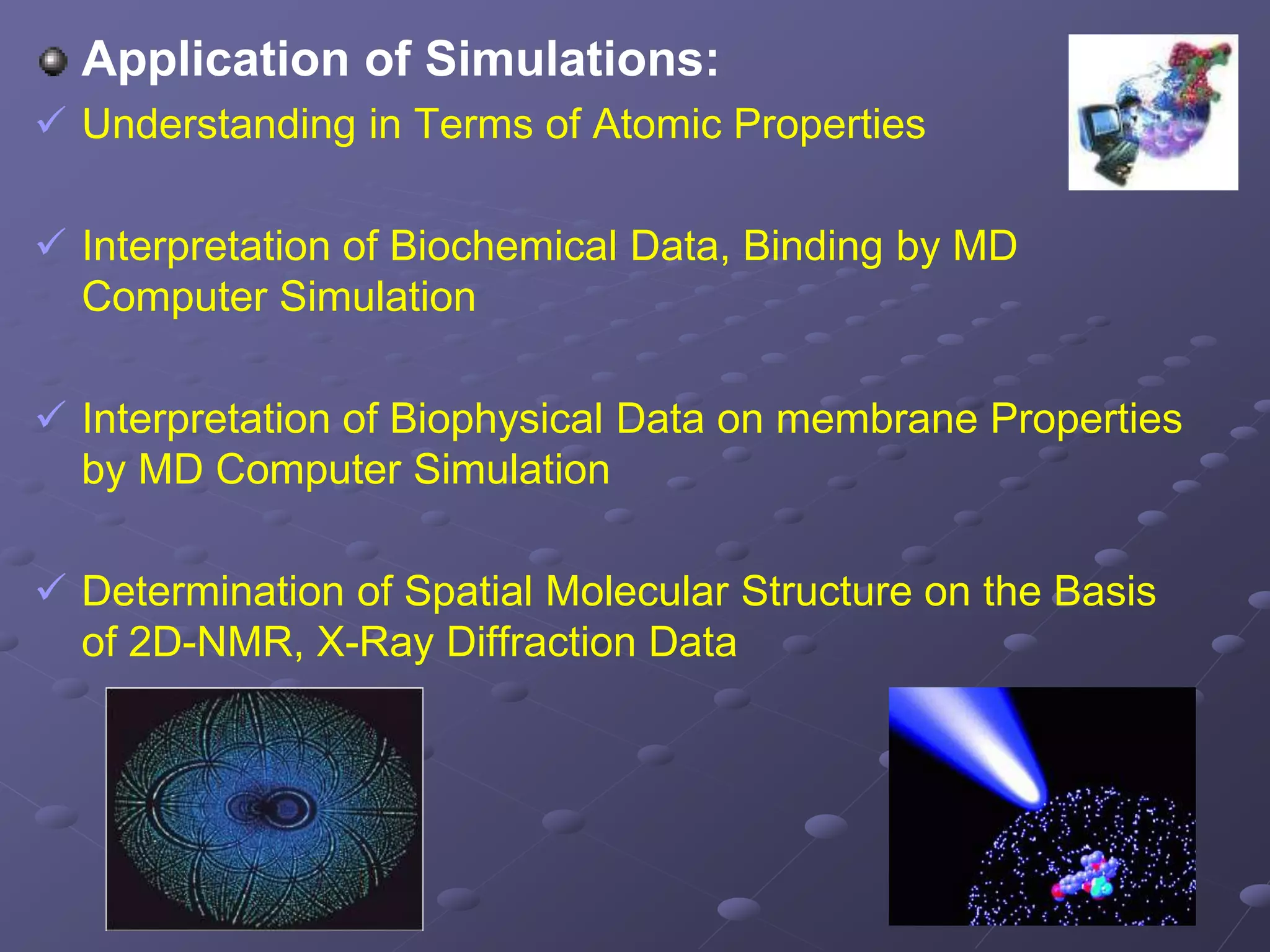 Application of Simulations:
 Understanding in Terms of Atomic Properties
 Interpretation of Biochemical Data, Binding by MD
Computer Simulation
 Interpretation of Biophysical Data on membrane Properties
by MD Computer Simulation
 Determination of Spatial Molecular Structure on the Basis
of 2D-NMR, X-Ray Diffraction Data
 