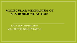 MOLECULAR MECHANISM OF
SEX HORMONE ACTION
KHAN MOHAMMED ASIM
M.Sc. BIOTECHNOLOGY PART -II
 