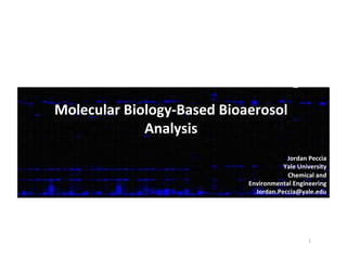 Molecular	
  Biology-­‐Based	
  Bioaerosol	
  
Analysis	
  
	
   	
   	
   	
   	
   	
   	
   	
   	
   	
   	
   	
   	
  	
  	
  
	
   	
  Jordan	
  Peccia	
  
Yale	
  University	
  
Chemical	
  and	
  	
  
Environmental	
  Engineering	
  
Jordan.Peccia@yale.edu	
  
1	
  
 
