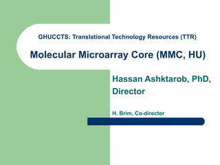 GHUCCTS: Translational Technology Resources (TTR)   Molecular Microarray Core (MMC, HU)   Hassan Ashktarob, PhD, Director H. Brim, Co-director 