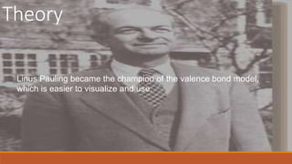 Theory
Linus Pauling became the champion of the valence bond model,
which is easier to visualize and use.
 