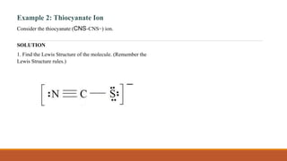 Example 2: Thiocyanate Ion
Consider the thiocyanate (CNS−CNS−) ion.
SOLUTION
1. Find the Lewis Structure of the molecule. (Remember the
Lewis Structure rules.)
 