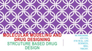 MOLECULAR MODELING AND
DRUG DESIGNING
STRCUTURE BASED DRUG
DESIGN
M.THILAKAR,
LS1154,
4’th M.Sc. LIFE
SCIENCES,
BDU,
TRICHY.
 
