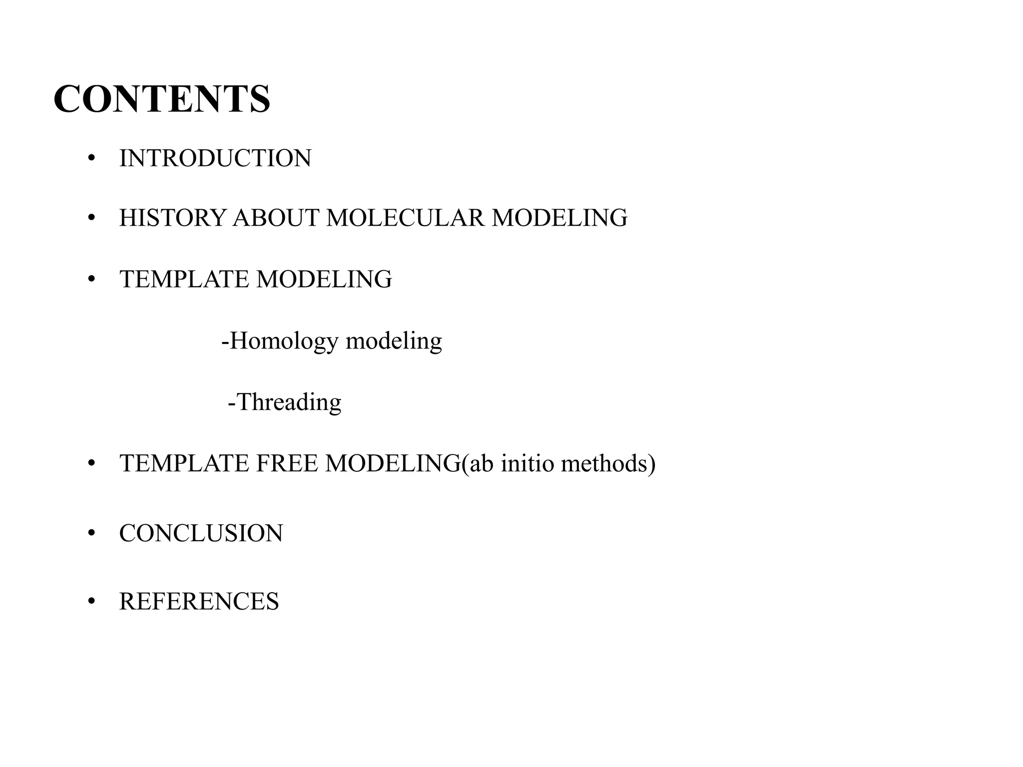CONTENTS
• INTRODUCTION
• HISTORY ABOUT MOLECULAR MODELING
• TEMPLATE MODELING
-Homology modeling
-Threading
• TEMPLATE FREE MODELING(ab initio methods)
• CONCLUSION
• REFERENCES
 
