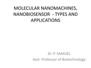 MOLECULAR NANOMACHINES,
NANOBIOSENSOR - TYPES AND
APPLICATIONS
Dr. P. SAMUEL
Asst. Professor of Biotechnology
 