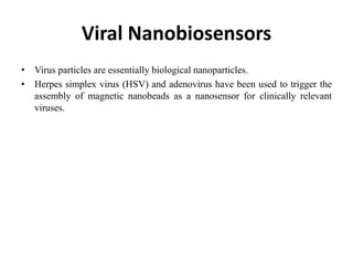 Viral Nanobiosensors
• Virus particles are essentially biological nanoparticles.
• Herpes simplex virus (HSV) and adenovirus have been used to trigger the
assembly of magnetic nanobeads as a nanosensor for clinically relevant
viruses.
 