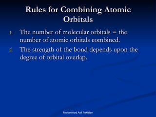 Rules for Combining Atomic Orbitals The number of molecular orbitals = the  number of atomic orbitals combined. The strength of the bond depends upon the degree of orbital overlap. Muhammad Asif Pakistan 