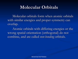 Molecular Orbitals Molecular orbitals form when atomic orbitals with similar energies and proper symmetry can overlap. Atomic orbitals with differing energies or the wrong spatial orientation (orthogonal) do not combine, and are called  non-bonding  orbitals. Muhammad Asif Pakistan 