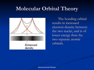 Molecular Orbital Theory The bonding orbital results in increased electron density between the two nuclei, and is of lower energy than the two separate atomic orbitals. Muhammad Asif Pakistan 