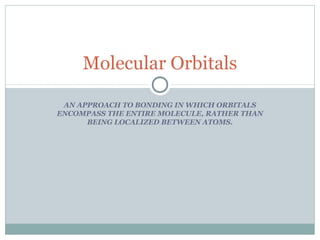 Molecular Orbitals
AN APPROACH TO BONDING IN WHICH ORBITALS
ENCOMPASS THE ENTIRE MOLECULE, RATHER THAN
BEING LOCALIZED BETWEEN ATOMS.

 