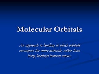 Molecular Orbitals
An approach to bonding in which orbitals
encompass the entire molecule, rather than
being localized between atoms.
 