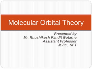 Presented by
Mr. Rhushikesh Pandit Gotarne
Assistant Professor
M.Sc., SET
Molecular Orbital Theory
 