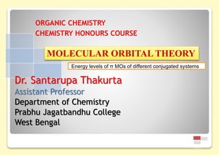 ORGANIC CHEMISTRY
CHEMISTRY HONOURS COURSE
Energy levels of π MOs of different conjugated systems
Dr. Santarupa Thakurta
Assistant Professor
Department of Chemistry
Prabhu Jagatbandhu College
West Bengal
MOLECULAR ORBITAL THEORY
 