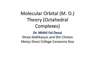 Molecular Orbital (M. O.)
Theory (Octahedral
Complexes)
Dr. Mithil Fal Desai
Shree Mallikarjun and Shri Chetan
Manju Desai College Canacona Goa
 