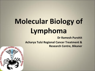 Molecular Biology of 
Lymphoma 
Dr Ramesh Purohit 
Acharya Tulsi Regional Cancer Treatment & 
Research Centre, Bikaner 
 