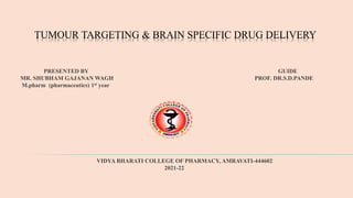 TUMOUR TARGETING & BRAIN SPECIFIC DRUG DELIVERY
PRESENTED BY GUIDE
MR. SHUBHAM GAJANAN WAGH PROF. DR.S.D.PANDE
M.pharm (pharmaceutics) 1st year
VIDYA BHARATI COLLEGE OF PHARMACY, AMRAVATI-444602
2021-22
 