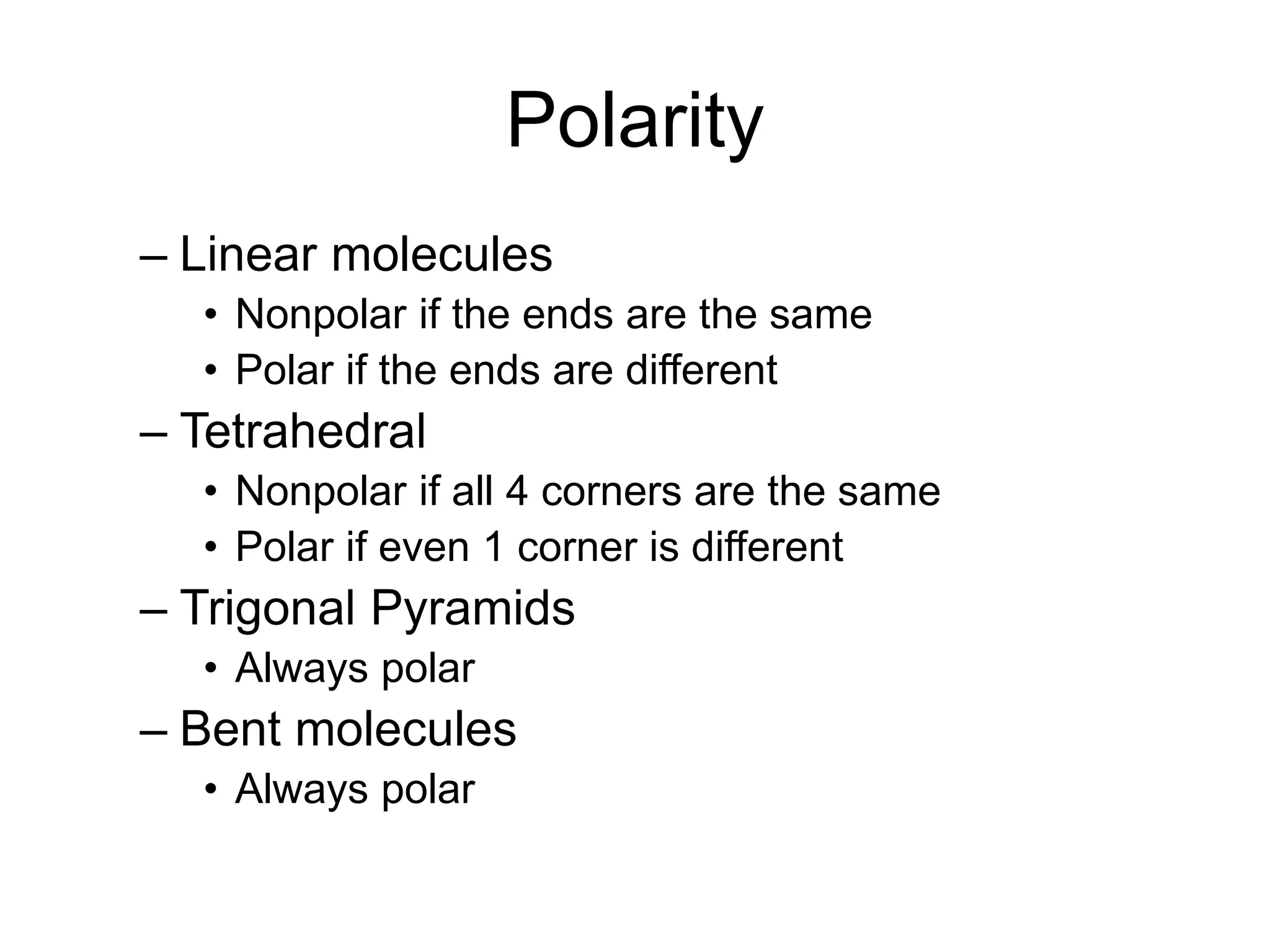 Polarity
– Linear molecules
• Nonpolar if the ends are the same
• Polar if the ends are different
– Tetrahedral
• Nonpolar if all 4 corners are the same
• Polar if even 1 corner is different
– Trigonal Pyramids
• Always polar
– Bent molecules
• Always polar
 