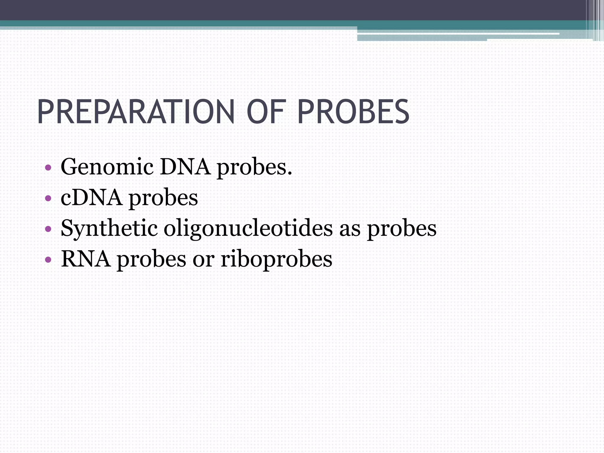 PREPARATION OF PROBES
• Genomic DNA probes.
• cDNA probes
• Synthetic oligonucleotides as probes
• RNA probes or riboprobes
 
