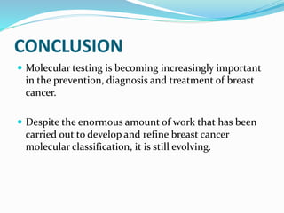 CONCLUSION
 Molecular testing is becoming increasingly important
in the prevention, diagnosis and treatment of breast
cancer.
 Despite the enormous amount of work that has been
carried out to develop and refine breast cancer
molecular classification, it is still evolving.
 