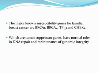  The major known susceptibility genes for familial
breast cancer are BRCA1, BRCA2, TP53 and CHEK2.
 Which are tumor suppressor genes, have normal roles
in DNA repair and maintenance of genomic integrity.
 