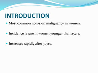 INTRODUCTION
 Most common non-skin malignancy in women.
 Incidence is rare in women younger than 25yrs.
 Increases rapidly after 30yrs.
 