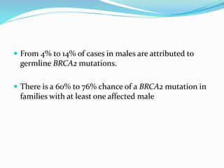  From 4% to 14% of cases in males are attributed to
germline BRCA2 mutations.
 There is a 60% to 76% chance of a BRCA2 mutation in
families with at least one affected male
 