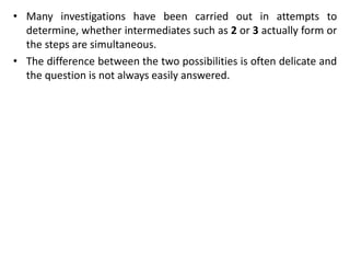 • Many investigations have been carried out in attempts to
determine, whether intermediates such as 2 or 3 actually form or
the steps are simultaneous.
• The difference between the two possibilities is often delicate and
the question is not always easily answered.
 