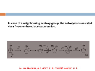 In case of a neighbouring acetoxy group, the solvolysis is assisted
via a five-membered acetoxonium ion.
Dr. OM PRAKASH, M...